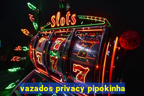 vazados privacy pipokinha